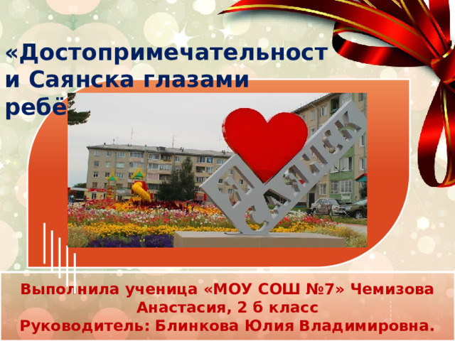 «Достопримечательности Саянска глазами ребёнка»   Выполнила ученица «МОУ СОШ №7» Чемизова Анастасия, 2 б класс Руководитель: Блинкова Юлия Владимировна.   