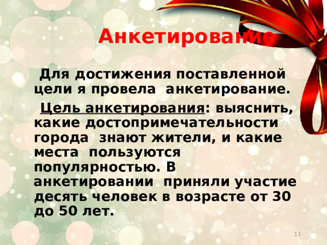  Анкетирование  Для достижения поставленной цели я провела анкетирование.    Цель анкетирования : выяснить, какие достопримечательности города  знают жители, и какие места  пользуются популярностью. В анкетировании  приняли участие десять человек в возрасте от 30 до 50 лет. 10 