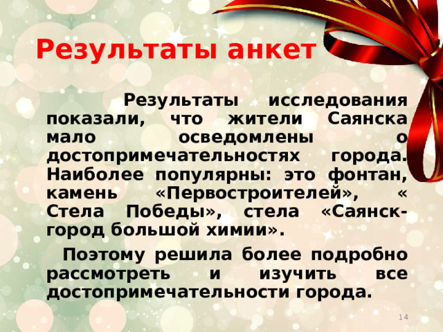 Результаты анкет  Результаты исследования показали, что жители Саянска мало осведомлены о достопримечательностях города. Наиболее популярны: это фонтан, камень «Первостроителей», « Стела Победы», стела «Саянск-город большой химии».  Поэтому решила более подробно рассмотреть и изучить все достопримечательности города.   