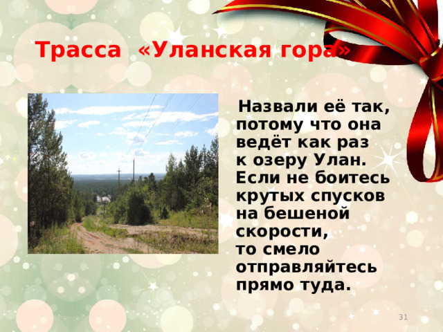 Трасса «Уланская гора»   Назвали её так, потому что она ведёт как раз к озеру Улан. Если не боитесь крутых спусков на бешеной скорости, то смело отправляйтесь прямо туда.  