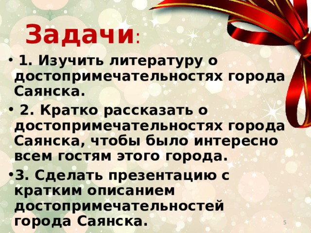 Задачи :   1. Изучить литературу о достопримечательностях города Саянска.   2. Кратко рассказать о достопримечательностях города Саянска, чтобы было интересно всем гостям этого города. 3. Сделать презентацию с кратким описанием достопримечательностей города Саянска.  
