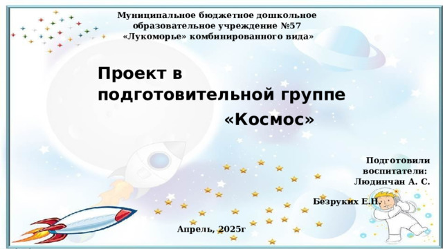 Подготовили воспитатели: Людинчан А. С.  Безруких Е.Н. Муниципальное бюджетное дошкольное образовательное учреждение №57 «Лукоморье» комбинированного вида» Проект в подготовительной группе  «Космос» Апрель, 2025г 
