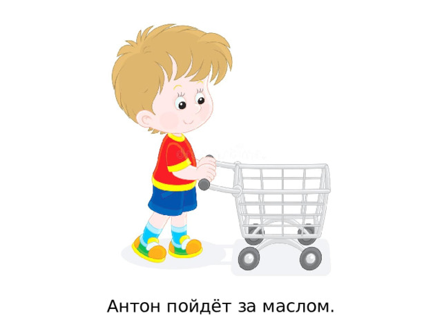 Антон пойдёт за маслом. 