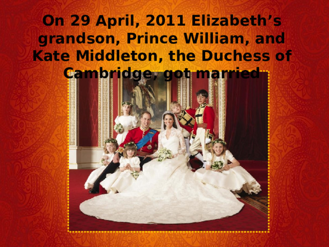 On 29 April, 2011 Elizabeth’s grandson, Prince William, and Kate Middleton, the Duchess of Cambridge, got married 