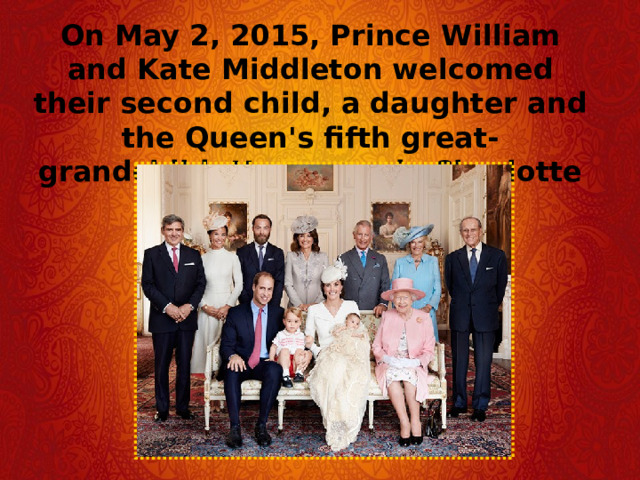 On May 2, 2015, Prince William and Kate Middleton welcomed their second child, a daughter and the Queen's fifth great-grandchild. Her name is Charlotte 