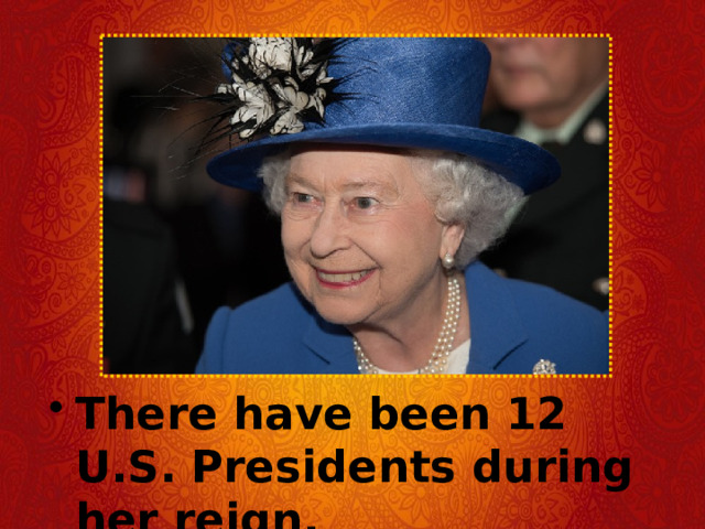 There have been 12 U.S. Presidents during her reign. 