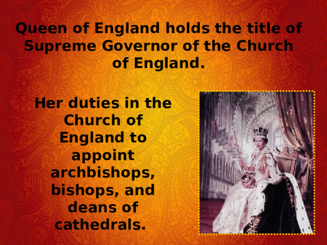 Queen of England holds the title of Supreme Governor of the Church of England.  Her duties in the Church of England to appoint archbishops, bishops, and deans of cathedrals. 