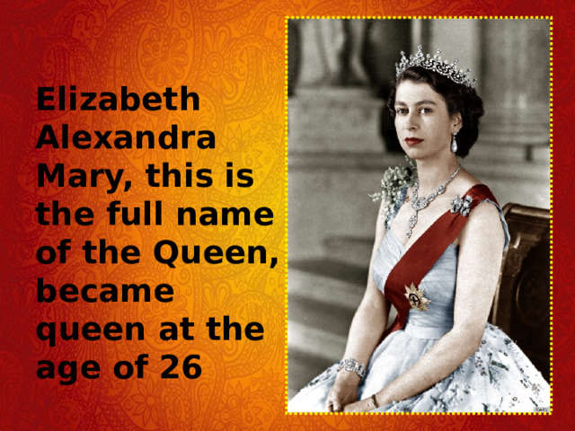 Elizabeth Alexandra Mary, this is the full name of the Queen, became queen at the age of 26 