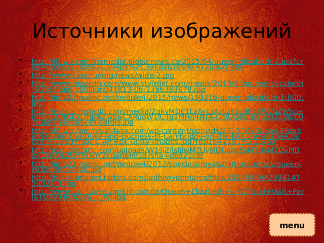 Источники изображений http://i0.wp.com/vipmedia.globalnews.ca/2015/04/queen-elizabeth-2.jpg?crop=0px%2C0px%2C594px%2C396px&resize=720%2C480 http://www.kleo.ru/img/news/wide-2.jpg http://www.blogcdn.com/www.stylelist.com/media/2013/04/queen-elizabeth-style-main-1000km041813-06-1366383078.jpg http://img2.timeinc.net/people/i/2015/news/150216/queen-elizabeth-1-800.jpg http://rack.1.mshcdn.com/media/ZgkyMDE1LzAyLzAzLzk1L3F1ZWVuZWxpemFiLjQ0NGExLmpwZwpwCXRodW1iCTg1MHg4NTA-CmUJanBn/8bc03a96/007/queen-elizabeth-corgis.jpg http://i2.wp.com/royal-fans.com/wp-content/uploads/2015/01/Queen-Elizabeth-II-and-The-Duke-and-Duchess-of-Cambridge-on-the-balcony-at-the-Council-House-Photo-C-AP-Rex-Getty-Images.jpg?resize=2197%2C1463 http://oxu.azstatic.com/uploads/W1siZiIsIjIwMTUvMDUvMjEvMTUvMTQvMDgvODU0L2tyYWxpY2EuanBnIl1d?sha=d6a21cf8 http://img2.timeinc.net/people/i/2012/specials/royals/brit-maternity/queen-elizabeth-2-660.jpg http://blogs-images.forbes.com/anthonydemarco/files/2014/06/AP299414750024_1.jpg http://www1.pictures.zimbio.com/gi/Queen+Elizabeth+II+Official+Visit+Paris+Day+lAr6230_T_Wl.jpg menu 