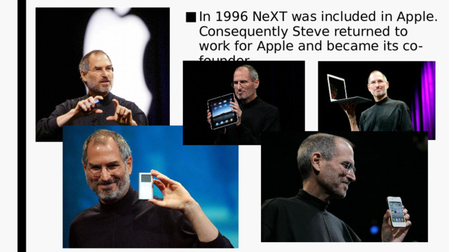 In 1996 NeXT was included in Apple. Consequently Steve returned to work for Apple and became its co-founder. 