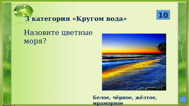 10 3 категория «Кругом вода» Назовите цветные моря? Белое, чёрное, жёлтое, мраморное 