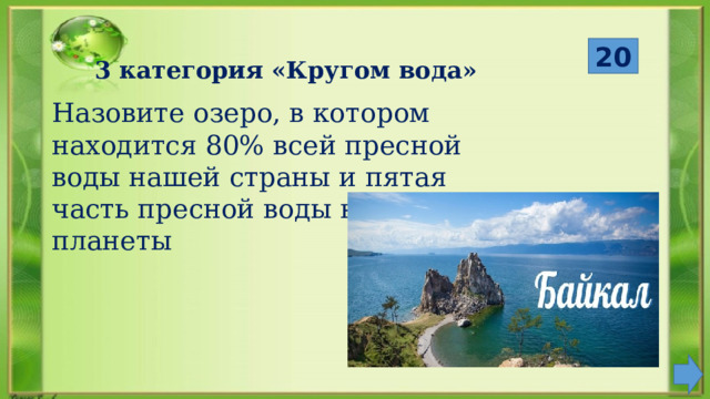  20 3 категория «Кругом вода» Назовите озеро, в котором находится 80% всей пресной воды нашей страны и пятая часть пресной воды всей планеты 