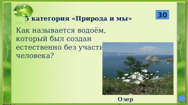  30 5 категория «Природа и мы» Как называется водоём, который был создан естественно без участия человека? Озеро 