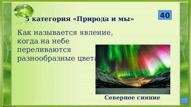  40 5 категория «Природа и мы» Как называется явление, когда на небе переливаются разнообразные цвета? Северное сияние 