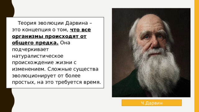  Теория эволюции Дарвина – это концепция о том, что все организмы происходят от общего предка. Она подчеркивает натуралистическое происхождение жизни с изменением. Сложные существа эволюционирует от более простых, на это требуется время. Ч.Дарвин 
