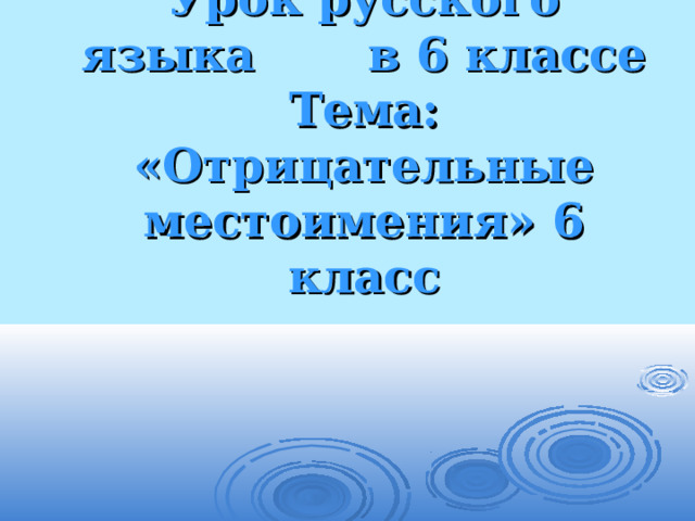 Урок русского языка в 6 классе  Тема: «Отрицательные местоимения» 6 класс 