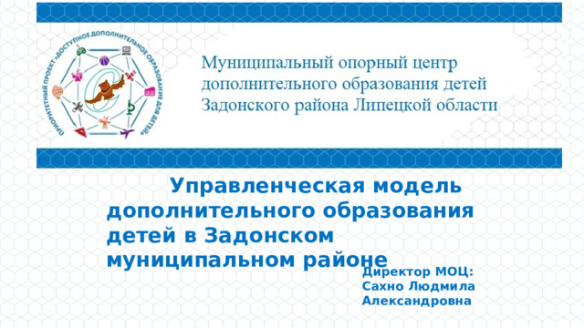 Управленческая модель дополнительного образования детей в Задонском муниципальном районе Директор МОЦ: Сахно Людмила Александровна 