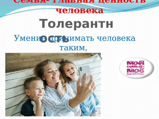 Семья- главная ценность человека Толерантность Умение принимать человека таким, какой он есть 