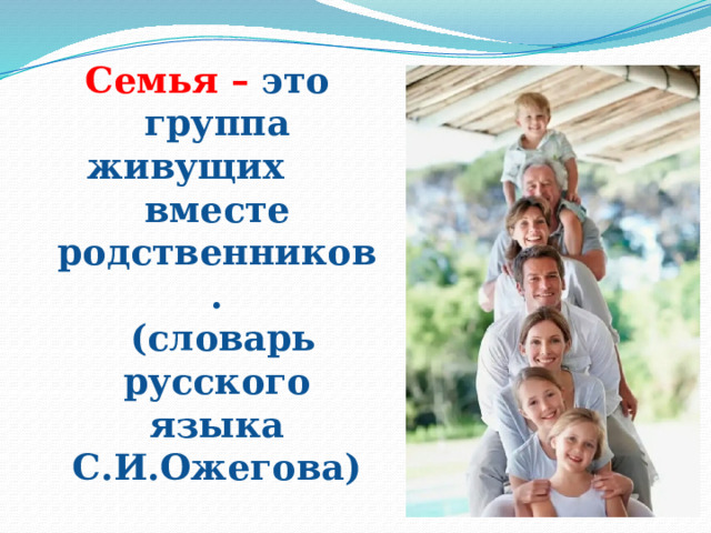Семья – это группа живущих вместе родственников.  (словарь русского языка С.И.Ожегова) 