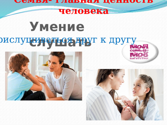 Семья- главная ценность человека Умение слушать Прислушиваться друг к другу 