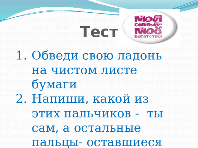 Тест Обведи свою ладонь на чистом листе бумаги Напиши, какой из этих пальчиков -  ты сам, а остальные пальцы- оставшиеся члены семьи. 