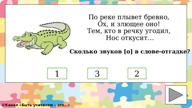 По реке плывет бревно,  Ох, и злющее оно!  Тем, кто в речку угодил,  Нос откусит…    Сколько звуков [о] в слове-отгадке? 2 3 1 ©️ Канал «Быть учителем – это…» 
