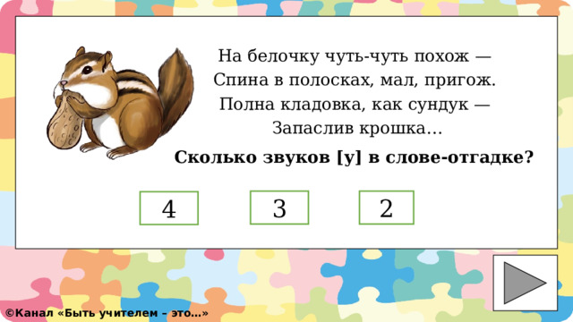 На белочку чуть-чуть похож — Спина в полосках, мал, пригож. Полна кладовка, как сундук — Запаслив крошка… Сколько звуков [у] в слове-отгадке? 2 3 4 ©️ Канал «Быть учителем – это…» 