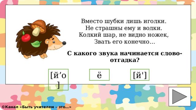 Вместо шубки лишь иголки. Не страшны ему и волки. Колкий шар, не видно ножек, Звать его конечно… С какого звука начинается слово-отгадка? [ й'] ё [ й’о] ©️ Канал «Быть учителем – это…» 