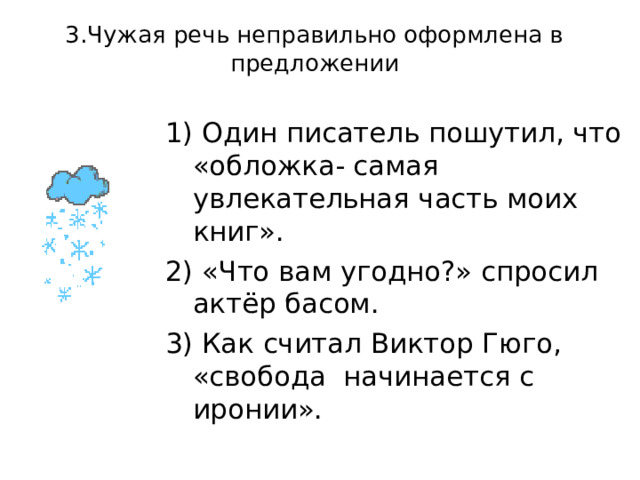 2. Чужая речь неправильно оформлена в предложении: 1) Эразм Роттердамский , разговевшись в Великий пост , заметил , что «моя душа- убеждённая католичка , но желудок , увы , протестант». 2) По мнению Ларошфуко , «величайшее чудо любви состоит в том , что она излечивает от кокетства». 3) «Милый мой метр-д ` отель!» , - говорила Ольга Ивановна , всплескивая руками от восторга. 