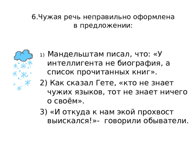 5. Чужая речь неправильно оформлена в предложении:   1) Известный афоризм гласит , что : «Детская ложь и искренность взрослых - два недостатка , которые не прощаются». 2) Каждый вечер он подходил к мясному отделу и спрашивал скучающего детинушку в халате- «А вырезки что , опять нет?». 3) По мнению А.Франса , «ирония – последняя стадия разочарования». 