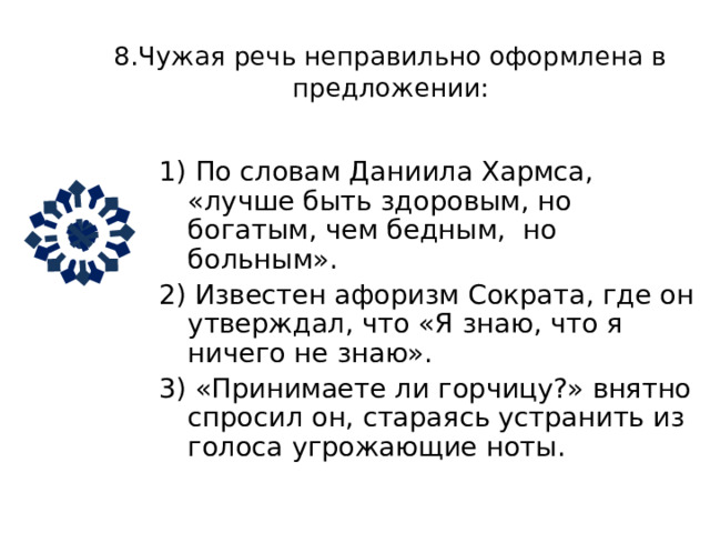 7. Чужая речь неправильно оформлена в предложении:   1) Один юморист точно заметил , что : «Хам остаётся хамом , даже когда извиняется». 2) «Зачинщики- вперёд!» скомандовал градоначальник. 3) Джон Осборн призывал никогда не верить «зеркалам и газетам». 