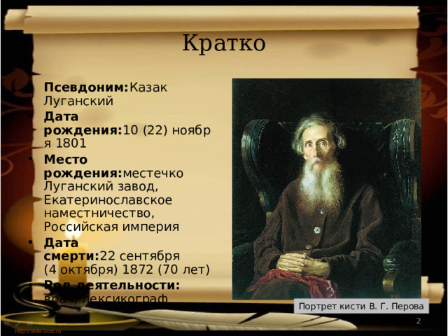 Кратко Псевдоним: Казак Луганский Дата рождения: 10 (22) ноября 1801 Место рождения: местечко Луганский завод, Екатеринославское наместничество, Российская империя Дата смерти: 22 сентября (4 октября) 1872 (70 лет) Род деятельности: врач, лексикограф Портрет кисти В. Г. Перова  http://aida.ucoz.ru 
