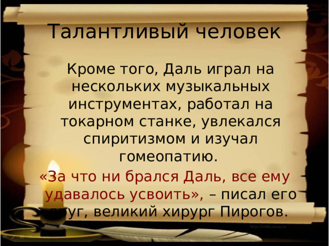 Талантливый человек  Кроме того, Даль играл на нескольких музыкальных инструментах, работал на токарном станке, увлекался спиритизмом и изучал гомеопатию. «За что ни брался Даль, все ему удавалось усвоить», – писал его друг, великий хирург Пирогов. 