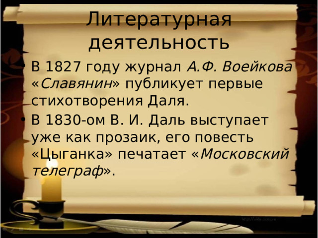 Литературная деятельность В 1827 году журнал А.Ф. Воейкова « Славянин » публикует первые стихотворения Даля. В 1830-ом В. И. Даль выступает уже как прозаик, его повесть «Цыганка» печатает « Московский телеграф ». 