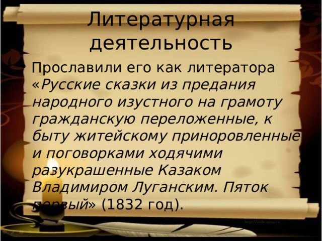 Литературная деятельность Прославили его как литератора « Русские сказки из предания народного изустного на грамоту гражданскую переложенные, к быту житейскому приноровленные и поговорками ходячими разукрашенные Казаком Владимиром Луганским. Пяток первый » (1832 год). 