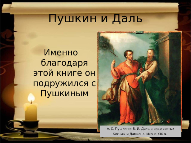 Пушкин и Даль Именно благодаря этой книге он подружился с Пушкиным А. С. Пушкин и В. И. Даль в виде святых Косьмы и Дамиана. Икона XIX в.  