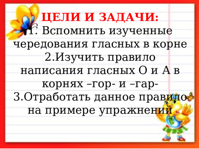 ЦЕЛИ И ЗАДАЧИ:  1. Вспомнить изученные чередования гласных в корне  2.Изучить правило написания гласных О и А в корнях –гор- и –гар-  3.Отработать данное правило на примере упражнений 