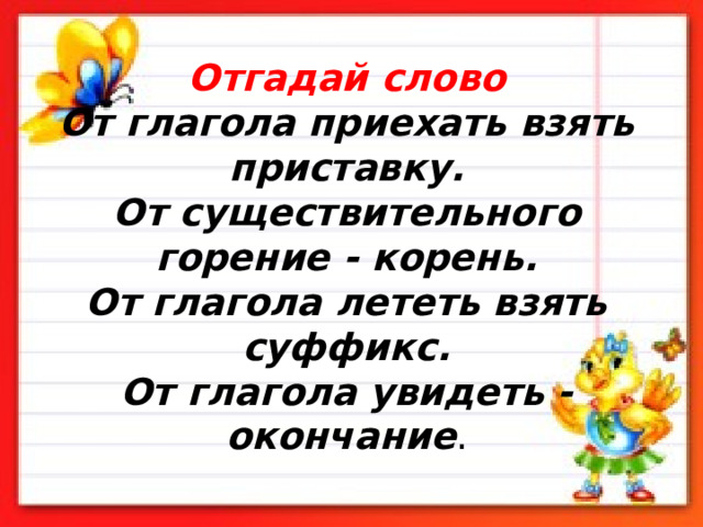 Отгадай слово  От глагола приехать взять приставку.  От существительного горение - корень.  От глагола лететь взять суффикс.  От глагола увидеть -окончание .   