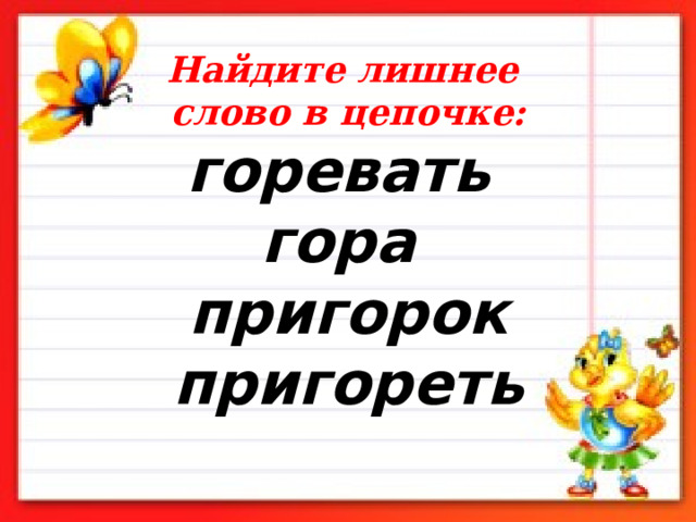 Найдите лишнее  слово в цепочке:  горевать  гора  пригорок пригореть   