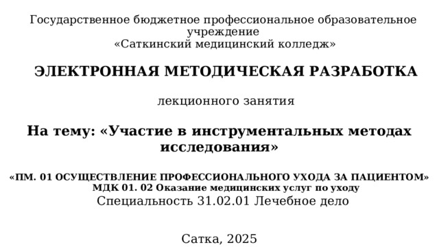 Государственное бюджетное профессиональное образовательное учреждение  «Саткинский медицинский колледж»   ЭЛЕКТРОННАЯ МЕТОДИЧЕСКАЯ РАЗРАБОТКА  лекционного занятия На тему:  «Участие в инструментальных методах исследования»  «ПМ. 01 ОСУЩЕСТВЛЕНИЕ ПРОФЕССИОНАЛЬНОГО УХОДА ЗА ПАЦИЕНТОМ» МДК 01. 02 Оказание медицинских услуг по уходу Специальность 31.02.01 Лечебное дело  Сатка, 2025 