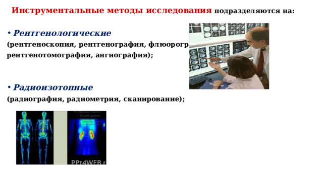 Инструментальные методы исследования  подразделяются на:  Рентгенологические (рентгеноскопия, рентгенография, флюорография, рентгенотомография, ангиография);   Радиоизотопные (радиография, радиометрия, сканирование);   