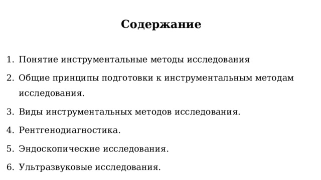 Содержание  Понятие инструментальные методы исследования Общие принципы подготовки к инструментальным методам исследования. Виды инструментальных методов исследования. Рентгенодиагностика. Эндоскопические исследования. Ультразвуковые исследования. 