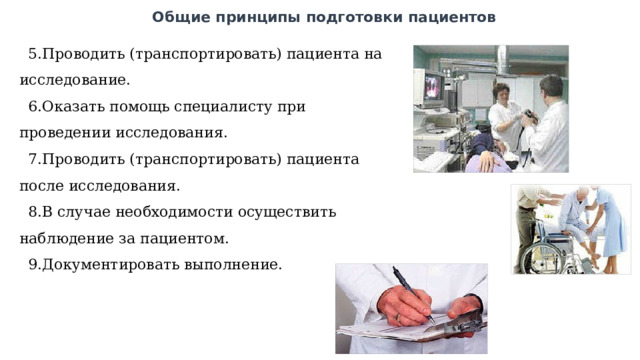 Общие принципы подготовки пациентов Проводить (транспортировать) пациента на исследование. Оказать помощь специалисту при проведении исследования. Проводить (транспортировать) пациента после исследования. В случае необходимости осуществить наблюдение за пациентом. Документировать выполнение. 
