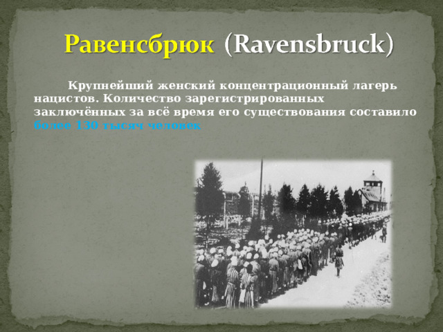 Крупнейший женский концентрационный лагерь нацистов. Количество зарегистрированных заключённых за всё время его существования составило более 130 тысяч человек  