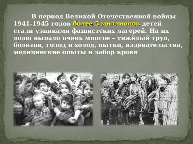  В период Великой Отечественной войны 1941-1945 годов более 5 миллионов детей стали узниками фашистских лагерей. На их долю выпало очень многое – тяжёлый труд, болезни, голод и холод, пытки, издевательства, медицинские опыты и забор крови 