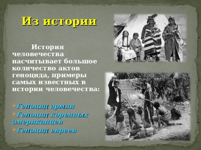 Из истории   История человечества насчитывает большое количество актов геноцида, примеры самых известных в истории человечества:  Геноцид армян Геноцид коренных американцев Геноцид евреев  