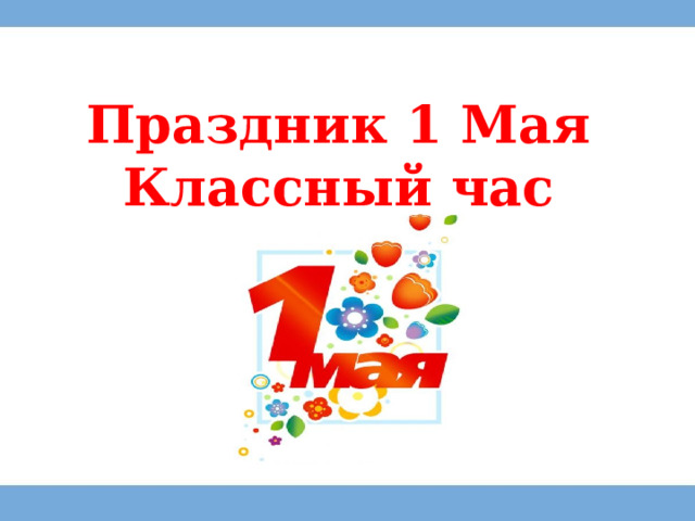 Праздник 1 Мая  Классный час 