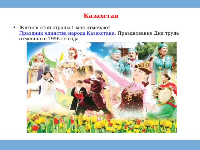 Казахстан   Жители этой страны 1 мая отмечают  Праздник единства народа Казахстана . Празднование Дня труда отменено с 1996-го года. 