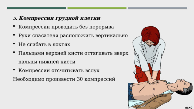 5. Компрессии грудной клетки Компрессии проводить без перерыва Руки спасателя расположить вертикально Не сгибать в локтях Пальцами верхней кисти оттягивать вверх пальцы нижней кисти Компрессии отсчитывать вслух Необходимо произвести 30 компрессий 