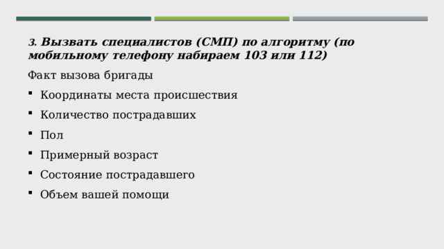 3. Вызвать специалистов (СМП) по алгоритму (по мобильному телефону набираем 103 или 112) Факт вызова бригады Координаты места происшествия Количество пострадавших Пол Примерный возраст Состояние пострадавшего Объем вашей помощи 